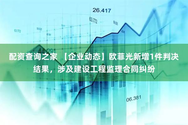 配资查询之家 【企业动态】欧菲光新增1件判决结果，涉及建设工程监理合同纠纷