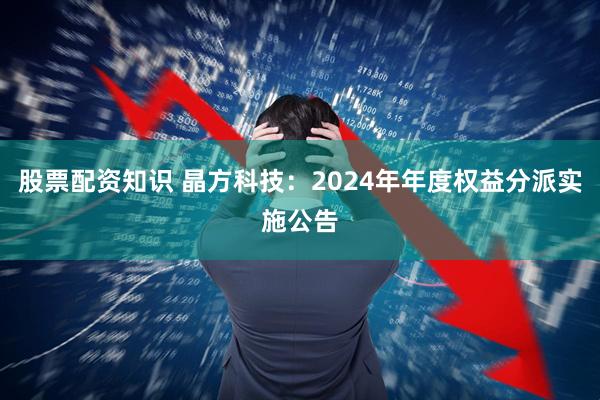 股票配资知识 晶方科技：2024年年度权益分派实施公告