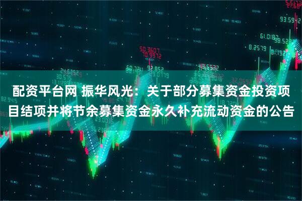 配资平台网 振华风光：关于部分募集资金投资项目结项并将节余募集资金永久补充流动资金的公告