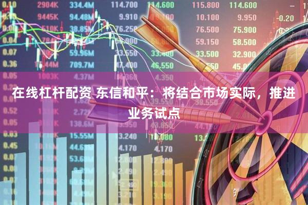 在线杠杆配资 东信和平：将结合市场实际，推进业务试点