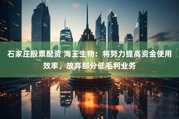 石家庄股票配资 海王生物：将努力提高资金使用效率，放弃部分低毛利业务