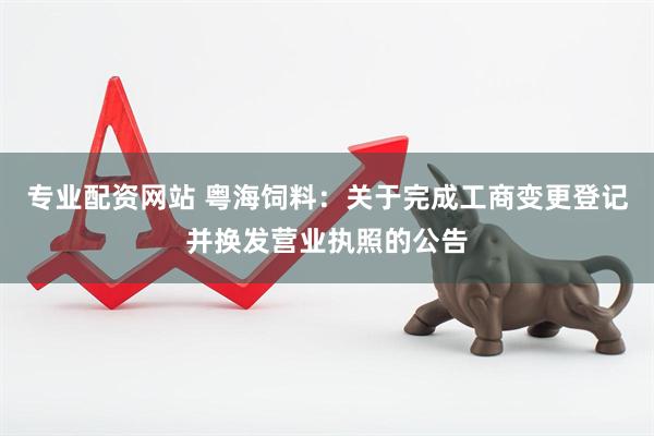 专业配资网站 粤海饲料：关于完成工商变更登记并换发营业执照的公告
