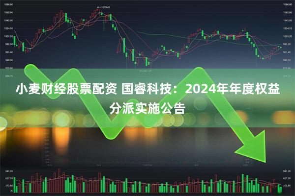 小麦财经股票配资 国睿科技：2024年年度权益分派实施公告