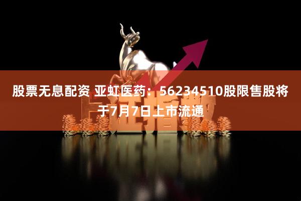 股票无息配资 亚虹医药：56234510股限售股将于7月7日上市流通