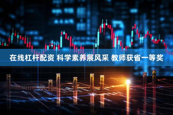 在线杠杆配资 科学素养展风采 教师获省一等奖