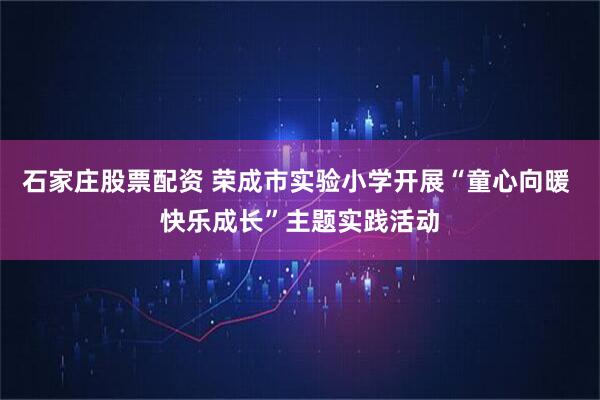 石家庄股票配资 荣成市实验小学开展“童心向暖 快乐成长”主题实践活动