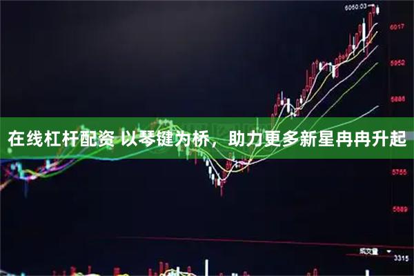 在线杠杆配资 以琴键为桥，助力更多新星冉冉升起