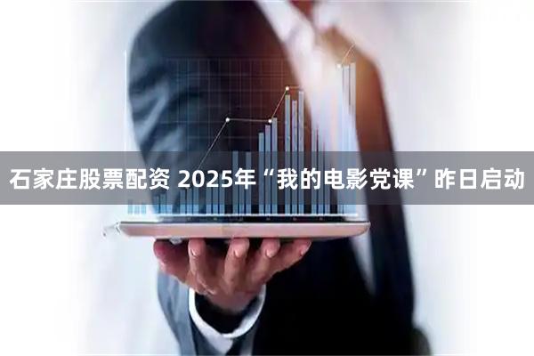 石家庄股票配资 2025年“我的电影党课”昨日启动