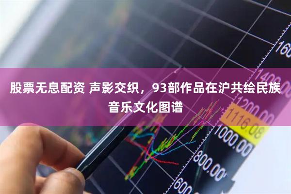 股票无息配资 声影交织，93部作品在沪共绘民族音乐文化图谱
