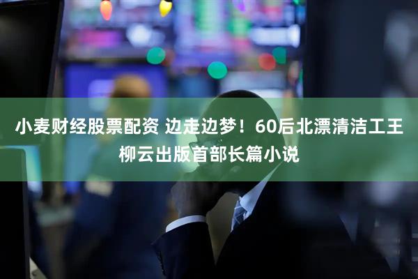 小麦财经股票配资 边走边梦！60后北漂清洁工王柳云出版首部长篇小说