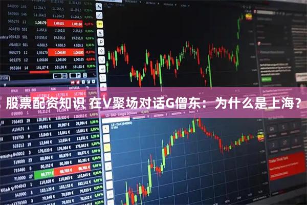 股票配资知识 在V聚场对话G僧东：为什么是上海？
