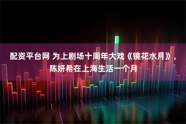 配资平台网 为上剧场十周年大戏《镜花水月》，陈妍希在上海生活一个月