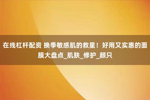 在线杠杆配资 换季敏感肌的救星！好用又实惠的面膜大盘点_肌肤_修护_颜只