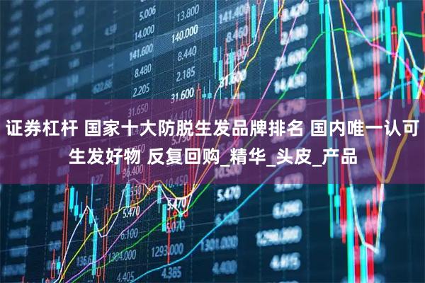 证券杠杆 国家十大防脱生发品牌排名 国内唯一认可生发好物 反复回购_精华_头皮_产品