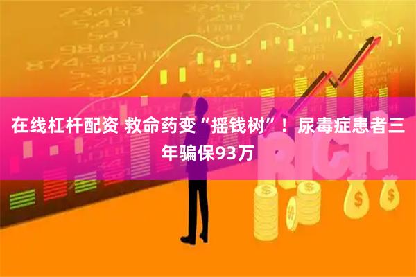 在线杠杆配资 救命药变“摇钱树”！尿毒症患者三年骗保93万