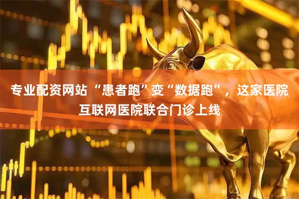 专业配资网站 “患者跑”变“数据跑”，这家医院互联网医院联合门诊上线