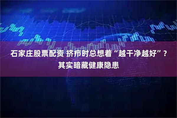 石家庄股票配资 挤疖时总想着“越干净越好”？其实暗藏健康隐患