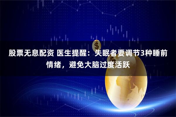 股票无息配资 医生提醒：失眠者要调节3种睡前情绪，避免大脑过度活跃