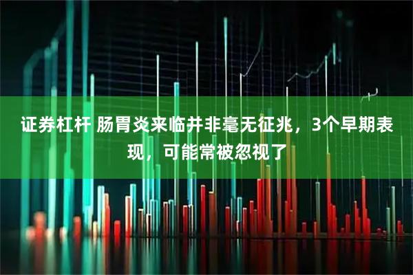证券杠杆 肠胃炎来临并非毫无征兆，3个早期表现，可能常被忽视了