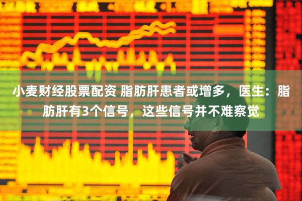 小麦财经股票配资 脂肪肝患者或增多，医生：脂肪肝有3个信号，这些信号并不难察觉