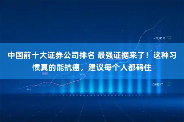 中国前十大证券公司排名 最强证据来了！这种习惯真的能抗癌，建议每个人都码住