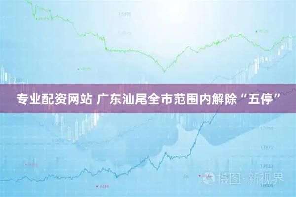 专业配资网站 广东汕尾全市范围内解除“五停”