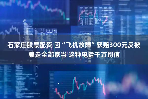 石家庄股票配资 因“飞机故障”获赔300元反被骗走全部家当 这种电话千万别信
