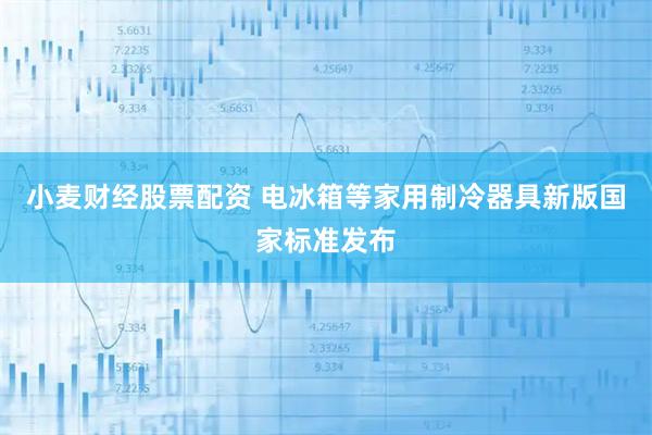 小麦财经股票配资 电冰箱等家用制冷器具新版国家标准发布